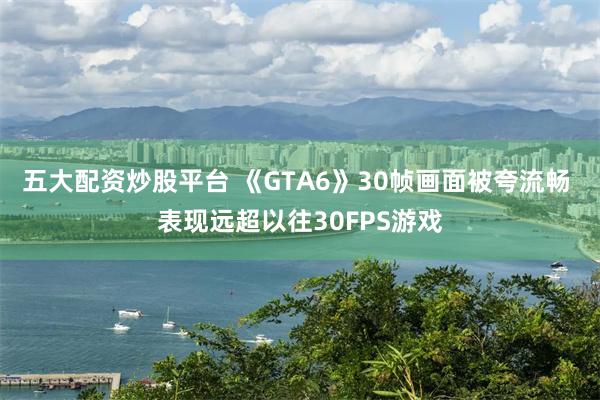 五大配资炒股平台 《GTA6》30帧画面被夸流畅 表现远超以往30FPS游戏