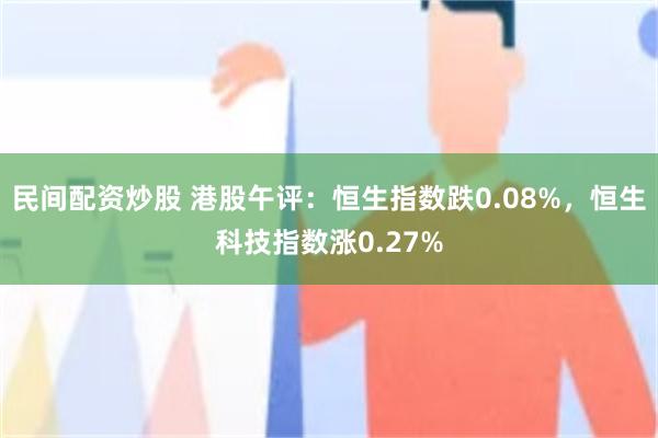 民间配资炒股 港股午评：恒生指数跌0.08%，恒生科技指数涨0.27%