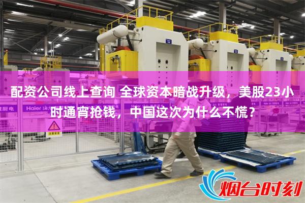 配资公司线上查询 全球资本暗战升级，美股23小时通宵抢钱，中国这次为什么不慌？