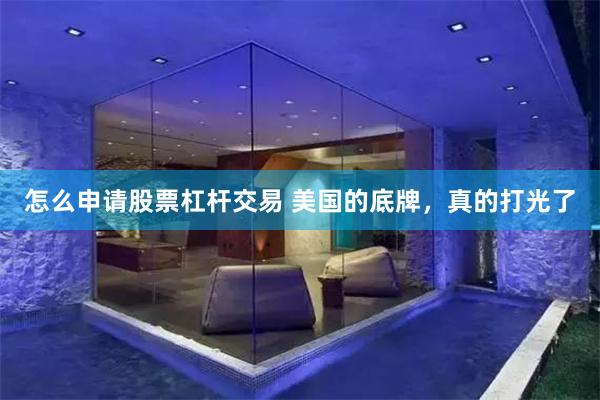怎么申请股票杠杆交易 美国的底牌，真的打光了